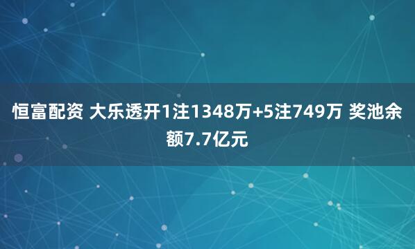 恒富配资 大乐透开1注1348万+5注749万 奖池余额7.7亿元