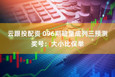 云跟投配资 096期暗皇成列三预测奖号:大小比保举