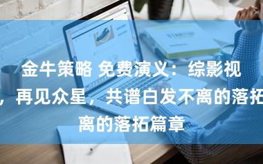 金牛策略 免费演义:综影视之旅,再见众星,共谱白发不离的落拓篇章