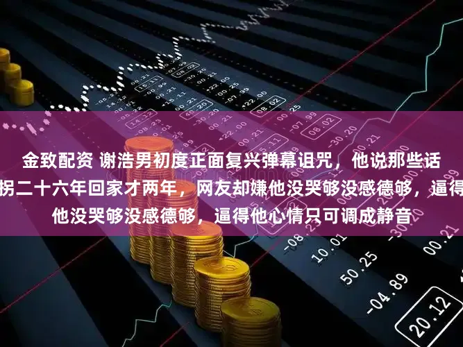 金致配资 谢浩男初度正面复兴弹幕诅咒，他说那些话他一条条齐看过，被拐二十六年回家才两年，网友却嫌他没哭够没感德够，逼得他心情只可调成静音