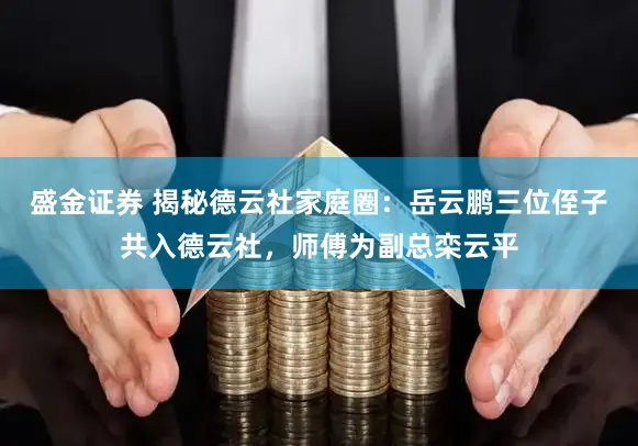 盛金证券 揭秘德云社家庭圈：岳云鹏三位侄子共入德云社，师傅为副总栾云平