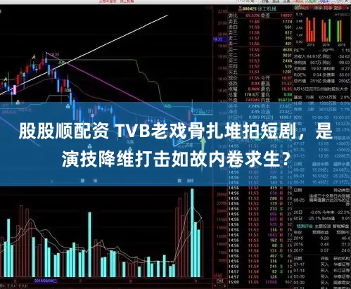 股股顺配资 TVB老戏骨扎堆拍短剧，是演技降维打击如故内卷求生？