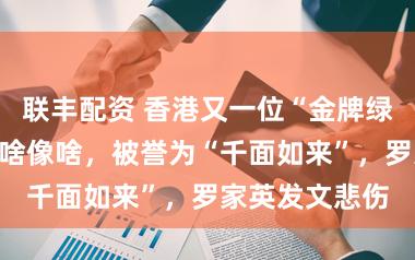 联丰配资 香港又一位“金牌绿叶”逝世！演啥像啥，被誉为“千面如来”，罗家英发文悲伤