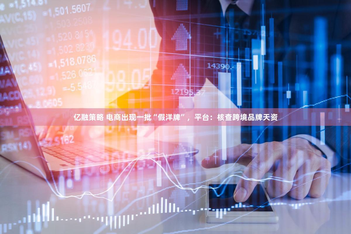 亿融策略 电商出现一批“假洋牌”，平台：核查跨境品牌天资