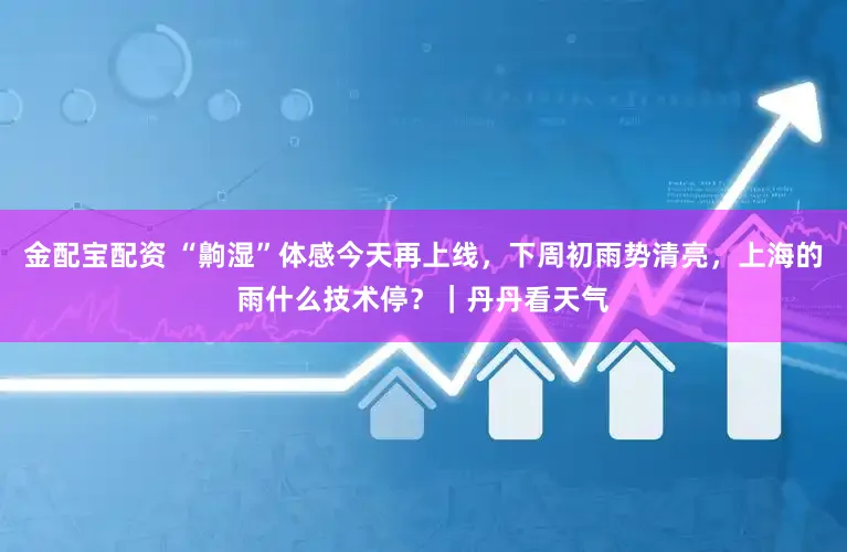 金配宝配资 “齁湿”体感今天再上线，下周初雨势清亮，上海的雨什么技术停？｜丹丹看天气