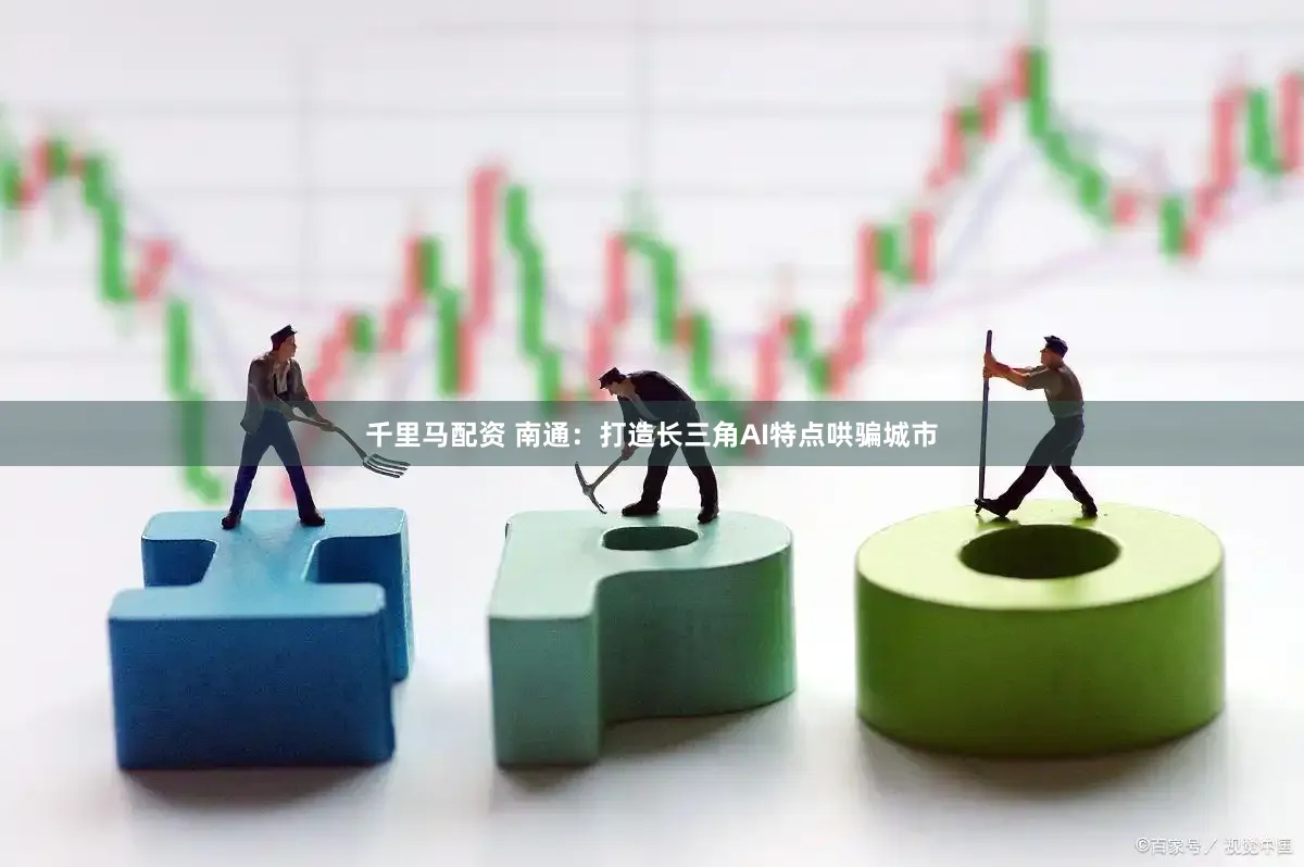 千里马配资 南通：打造长三角AI特点哄骗城市