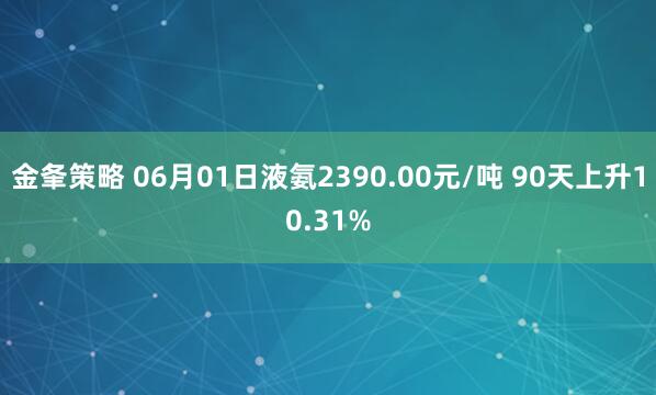 金夆策略 06月01日液氨2390.00元/吨 90天上升10.31%
