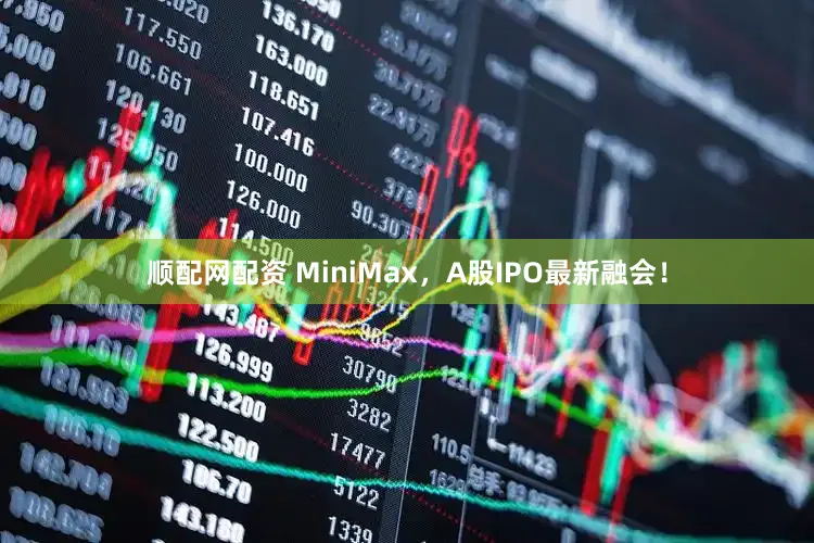 顺配网配资 MiniMax，A股IPO最新融会！
