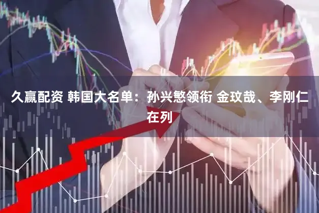 久赢配资 韩国大名单：孙兴慜领衔 金玟哉、李刚仁在列