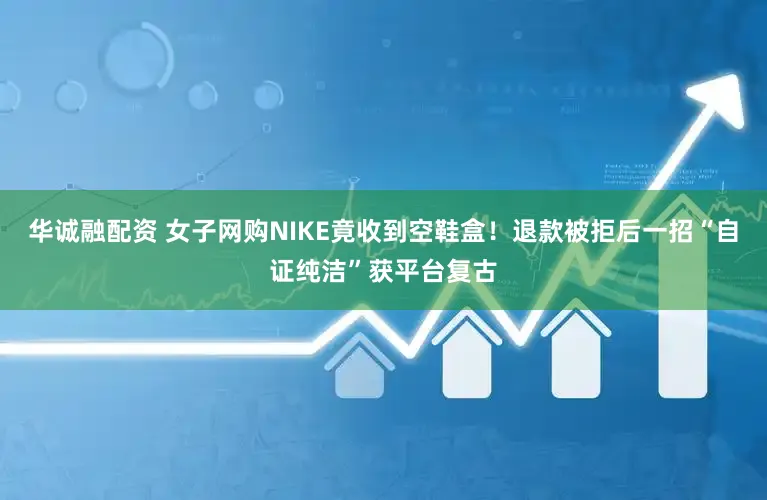 华诚融配资 女子网购NIKE竟收到空鞋盒！退款被拒后一招“自证纯洁”获平台复古