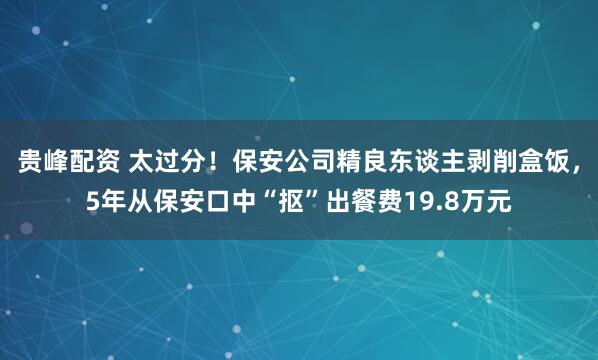 贵峰配资 太过分！保安公司精良东谈主剥削盒饭，5年从保安口中“抠”出餐费19.8万元
