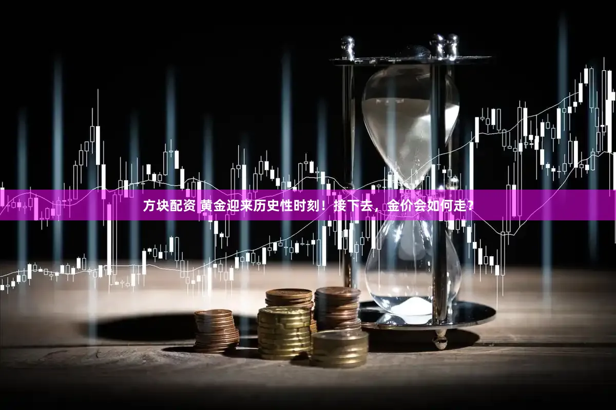 方块配资 黄金迎来历史性时刻！接下去，金价会如何走？