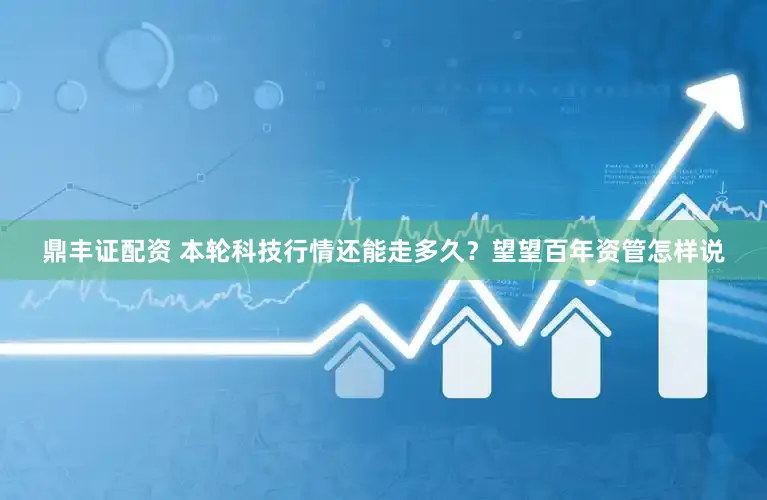 鼎丰证配资 本轮科技行情还能走多久？望望百年资管怎样说