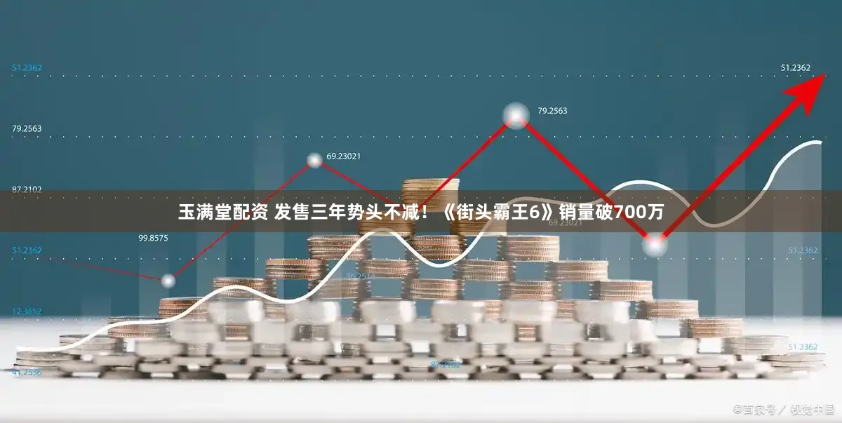 玉满堂配资 发售三年势头不减！《街头霸王6》销量破700万