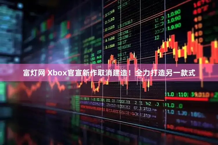 富灯网 Xbox官宣新作取消建造！全力打造另一款式