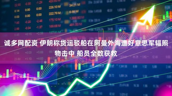 诚多网配资 伊朗称货运驳船在阿曼外海遭好意思军辐照物击中 船员全数获救