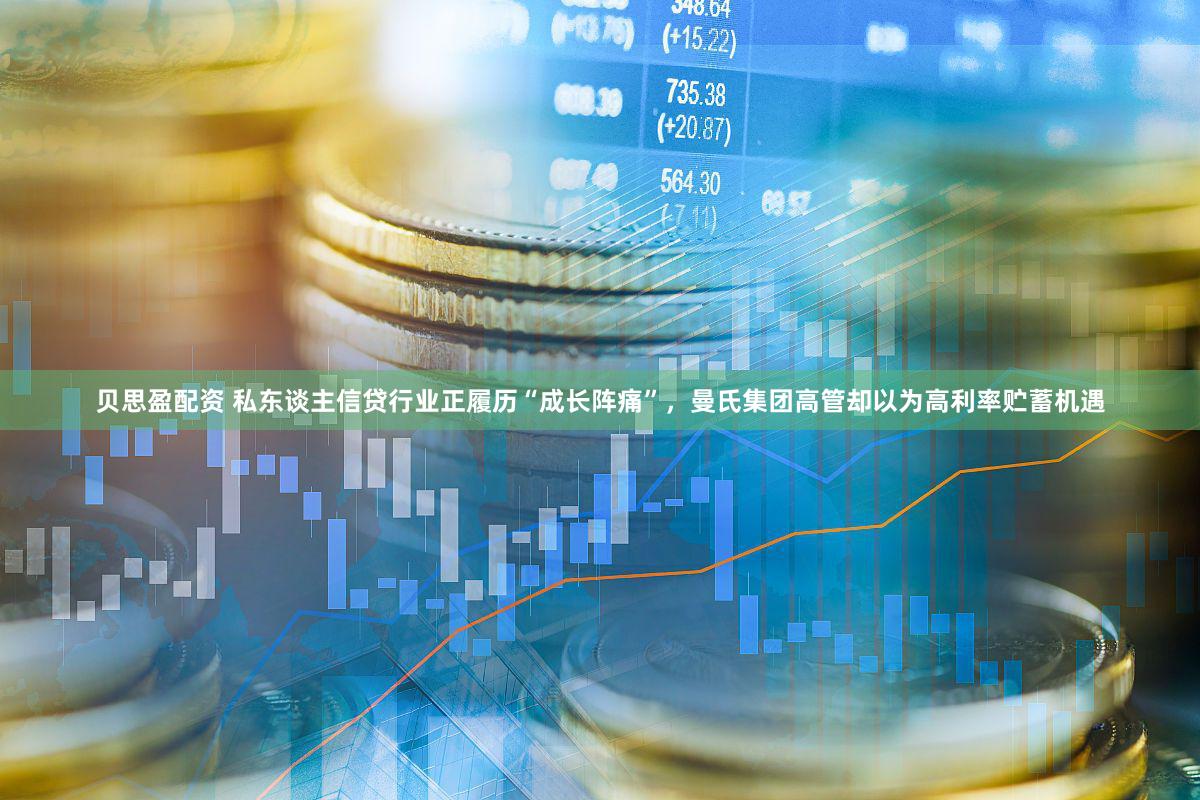 贝思盈配资 私东谈主信贷行业正履历“成长阵痛”，曼氏集团高管却以为高利率贮蓄机遇