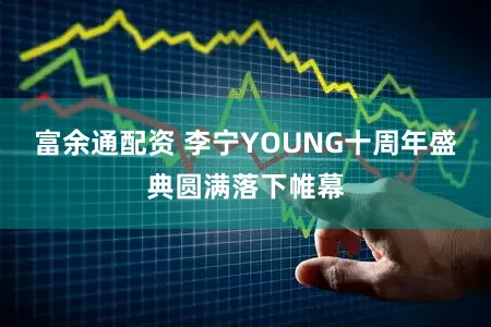 富余通配资 李宁YOUNG十周年盛典圆满落下帷幕