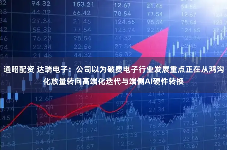 通昭配资 达瑞电子：公司以为破费电子行业发展重点正在从鸿沟化放量转向高端化迭代与端侧AI硬件转换