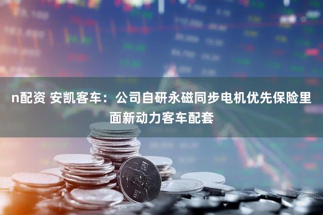 n配资 安凯客车：公司自研永磁同步电机优先保险里面新动力客车配套